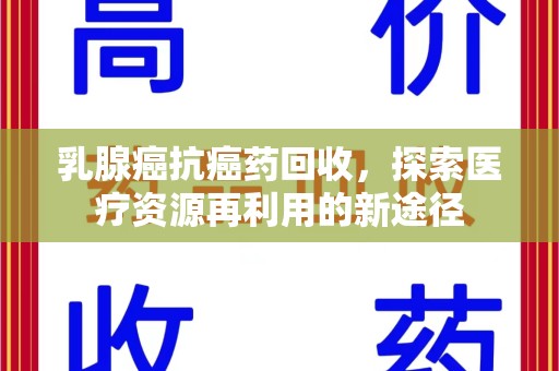 滁州乳腺癌抗癌药回收，探索医疗资源再利用的新途径