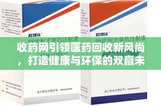 滁州收药网引领医药回收新风尚，打造健康与环保的双赢未来