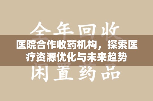 滁州医院合作收药机构，探索医疗资源优化与未来趋势