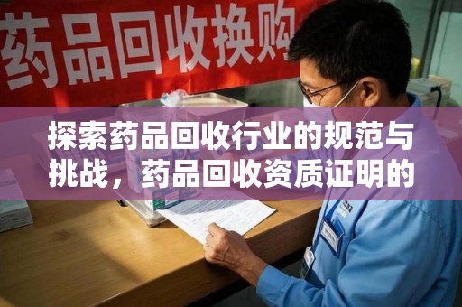 滁州探索药品回收行业的规范与挑战，药品回收资质证明的重要性
