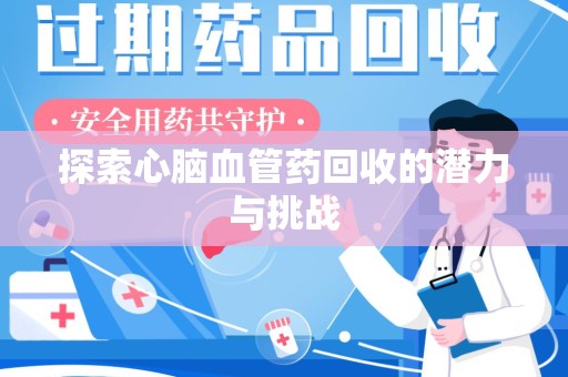 滁州探索心脑血管药回收的潜力与挑战
