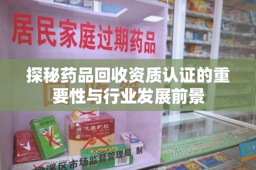 滁州探秘药品回收资质认证的重要性与行业发展前景