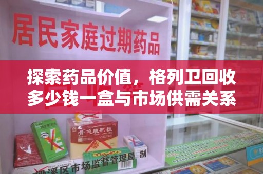 滁州探索药品价值，格列卫回收多少钱一盒与市场供需关系的深度解析