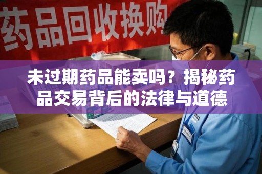 滁州未过期药品能卖吗？揭秘药品交易背后的法律与道德