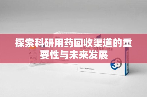 滁州探索科研用药回收渠道的重要性与未来发展