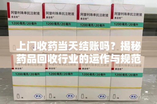滁州上门收药当天结账吗？揭秘药品回收行业的运作与规范