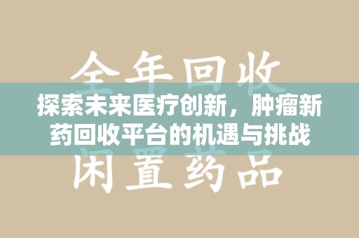 滁州探索未来医疗创新，肿瘤新药回收平台的机遇与挑战