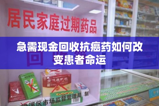 滁州急需现金回收抗癌药如何改变患者命运