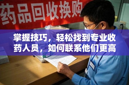 滁州掌握技巧，轻松找到专业收药人员，如何联系他们更高效