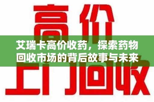 滁州艾瑞卡高价收药，探索药物回收市场的背后故事与未来趋势
