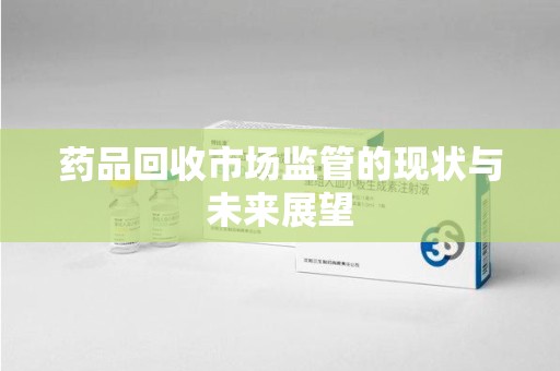 滁州药品回收市场监管的现状与未来展望