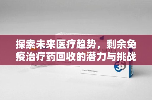 滁州探索未来医疗趋势，剩余免疫治疗药回收的潜力与挑战