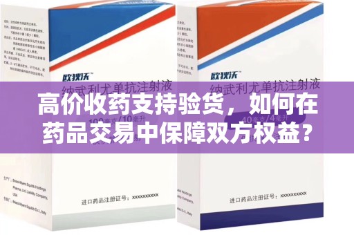 滁州高价收药支持验货，如何在药品交易中保障双方权益？