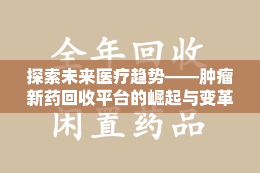 滁州探索未来医疗趋势——肿瘤新药回收平台的崛起与变革