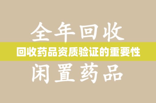 滁州回收药品资质验证的重要性