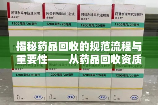 滁州揭秘药品回收的规范流程与重要性——从药品回收资质查询开始