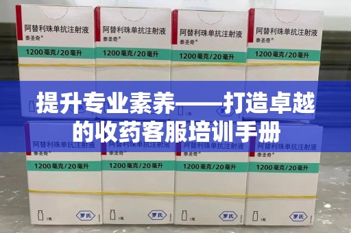 滁州提升专业素养——打造卓越的收药客服培训手册