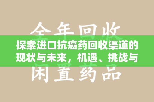 滁州探索进口抗癌药回收渠道的现状与未来，机遇、挑战与规范