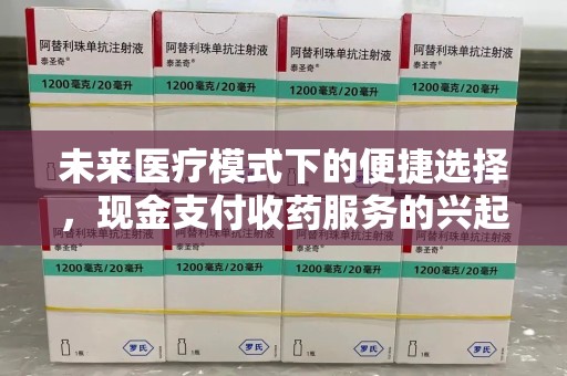 滁州未来医疗模式下的便捷选择，现金支付收药服务的兴起与影响