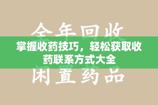 滁州掌握收药技巧，轻松获取收药联系方式大全