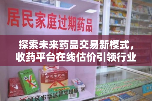 滁州探索未来药品交易新模式，收药平台在线估价引领行业变革