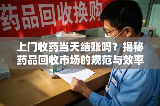 滁州上门收药当天结账吗？揭秘药品回收市场的规范与效率