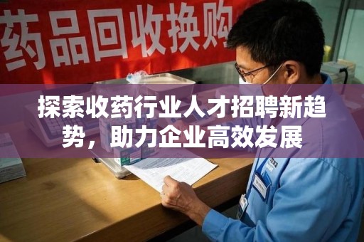 滁州探索收药行业人才招聘新趋势，助力企业高效发展