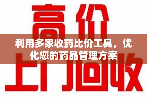 滁州利用多家收药比价工具，优化您的药品管理方案