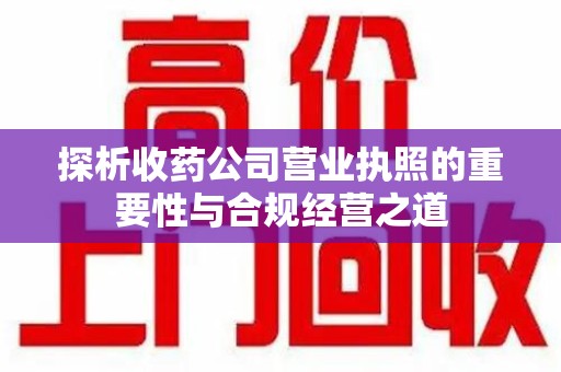 滁州探析收药公司营业执照的重要性与合规经营之道