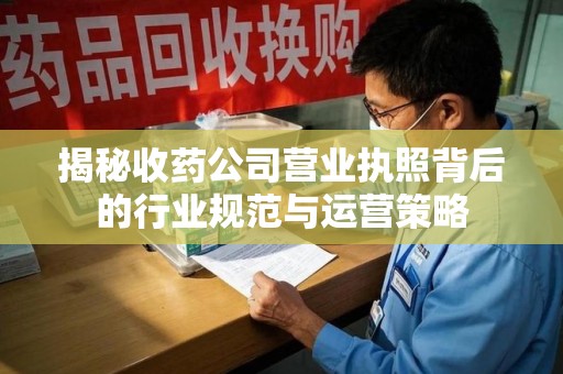滁州揭秘收药公司营业执照背后的行业规范与运营策略
