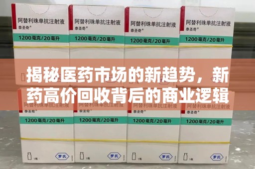 滁州揭秘医药市场的新趋势，新药高价回收背后的商业逻辑与社会影响