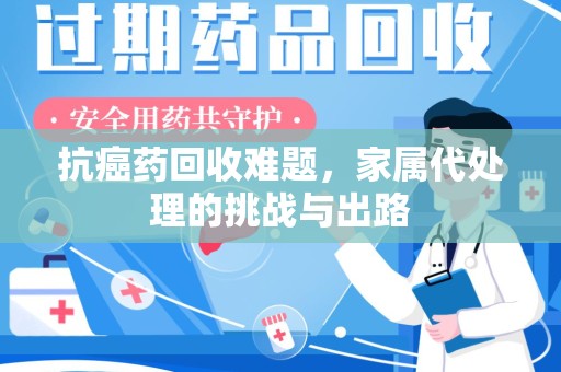 滁州抗癌药回收难题，家属代处理的挑战与出路