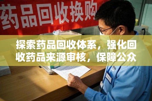 滁州探索药品回收体系，强化回收药品来源审核，保障公众健康