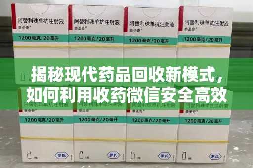 滁州揭秘现代药品回收新模式，如何利用收药微信安全高效处理闲置药物