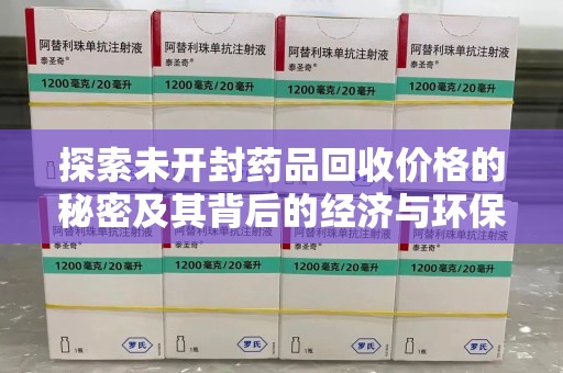 滁州探索未开封药品回收价格的秘密及其背后的经济与环保价值