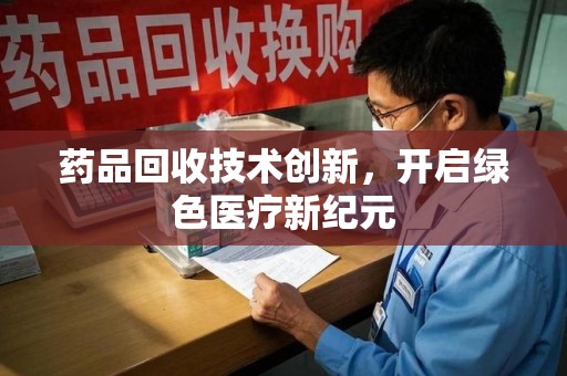 滁州药品回收技术创新，开启绿色医疗新纪元