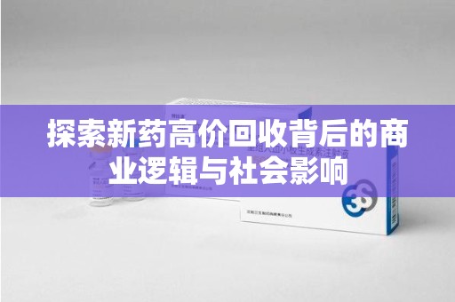滁州探索新药高价回收背后的商业逻辑与社会影响