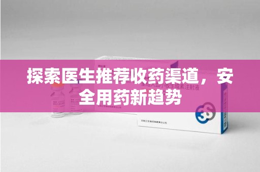 滁州探索医生推荐收药渠道，安全用药新趋势