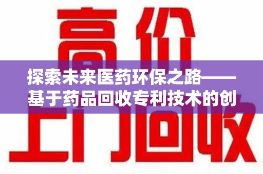 滁州探索未来医药环保之路——基于药品回收专利技术的创新与发展