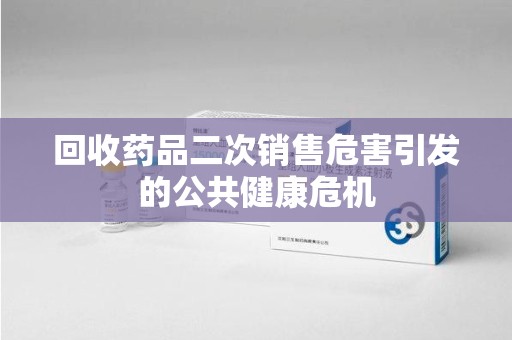 滁州回收药品二次销售危害引发的公共健康危机
