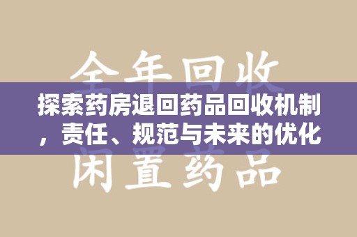 滁州探索药房退回药品回收机制，责任、规范与未来的优化方向