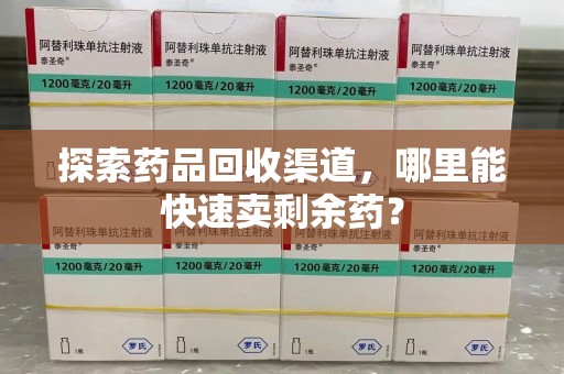 滁州探索药品回收渠道，哪里能快速卖剩余药？