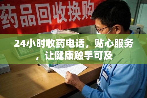 滁州24小时收药电话，贴心服务，让健康触手可及