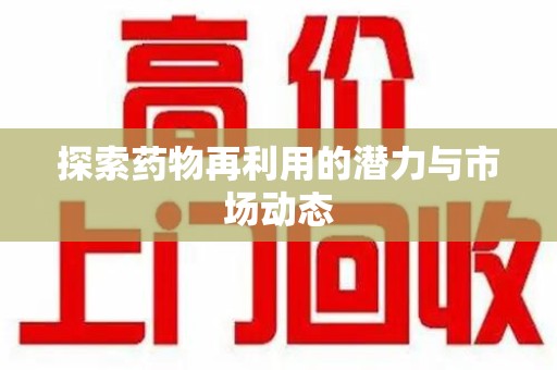 滁州探索药物再利用的潜力与市场动态