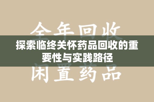 滁州探索临终关怀药品回收的重要性与实践路径