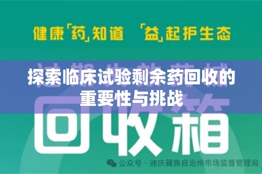 滁州探索临床试验剩余药回收的重要性与挑战