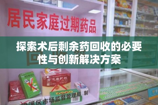 滁州探索术后剩余药回收的必要性与创新解决方案