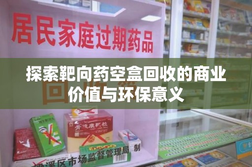 滁州探索靶向药空盒回收的商业价值与环保意义