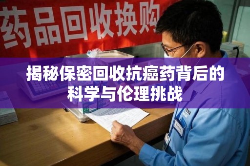 滁州揭秘保密回收抗癌药背后的科学与伦理挑战