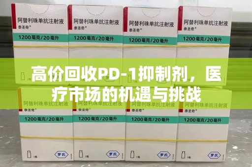 滁州高价回收PD-1抑制剂，医疗市场的机遇与挑战